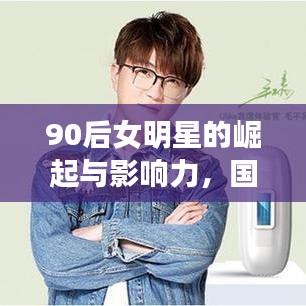 90后女明星的崛起与影响力，国内娱乐圈的新势力