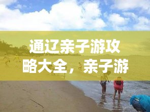 通辽亲子游攻略大全，亲子游好去处，玩转通辽！