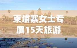 柬埔寨女士专属15天旅游攻略，精彩不断，百度带你畅游！