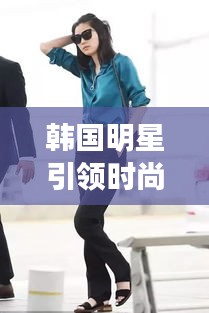 韩国明星引领时尚潮流，揭秘韩风搭配秘籍