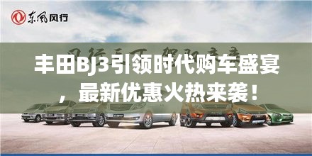 丰田BJ3引领时代购车盛宴，最新优惠火热来袭！