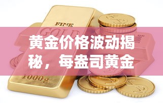 黄金价格波动揭秘，每盎司黄金价值背后的影响因素全解析
