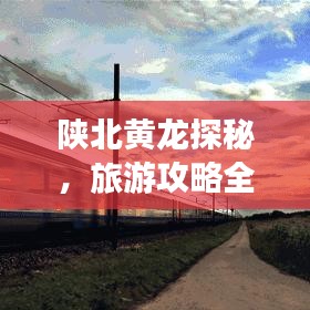 陕北黄龙探秘，旅游攻略全掌握！