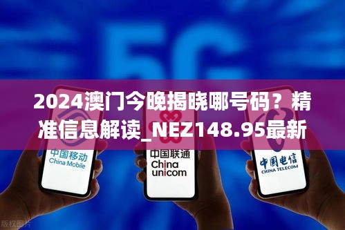 2024澳门今晚揭晓哪号码？精准信息解读_NEZ148.95最新版