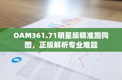 OAM361.71明星版精准跑狗图，正版解析专业难题