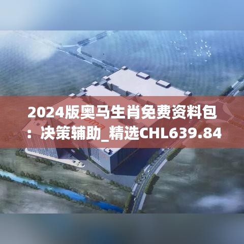 2024版奥马生肖免费资料包：决策辅助_精选CHL639.84最佳版