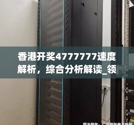 香港开奖4777777速度解析，综合分析解读_领航版PZT73.1