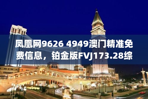 凤凰网9626 4949澳门精准免费信息，铂金版FVJ173.28综合评估标准