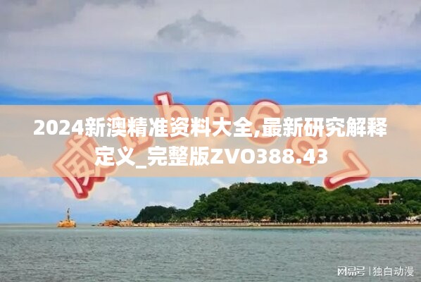 2024新澳精准资料大全,最新研究解释定义_完整版ZVO388.43