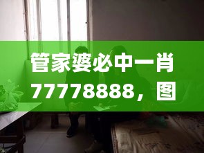 管家婆必中一肖77778888，图库动态解析_ISY824.26终身版