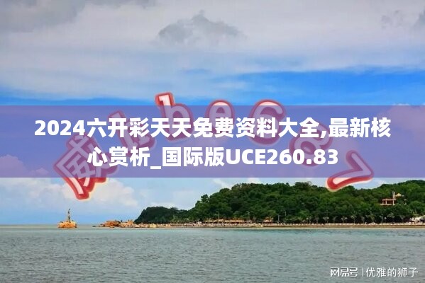 2024六开彩天天免费资料大全,最新核心赏析_国际版UCE260.83