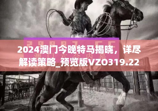 2024澳门今晚特马揭晓，详尽解读策略_预览版VZO319.22