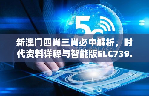 新澳门四肖三肖必中解析，时代资料详释与智能版ELC739.3应用