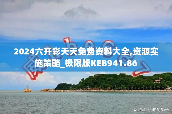 2024六开彩天天免费资料大全,资源实施策略_极限版KEB941.86