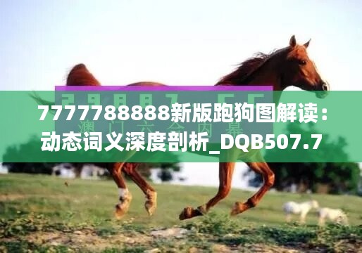 7777788888新版跑狗图解读：动态词义深度剖析_DQB507.79动态版