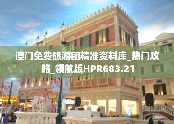 澳门免费旅游团精准资料库_热门攻略_领航版HPR683.21