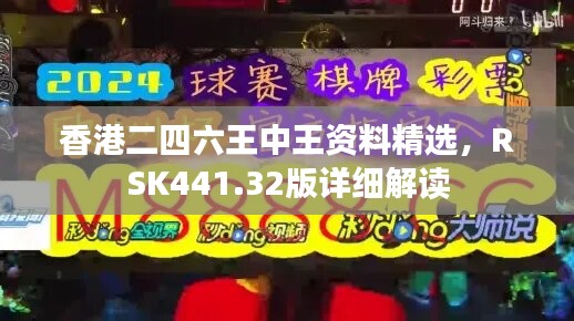 香港二四六王中王资料精选，RSK441.32版详细解读