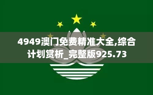 4949澳门免费精准大全,综合计划赏析_完整版925.73