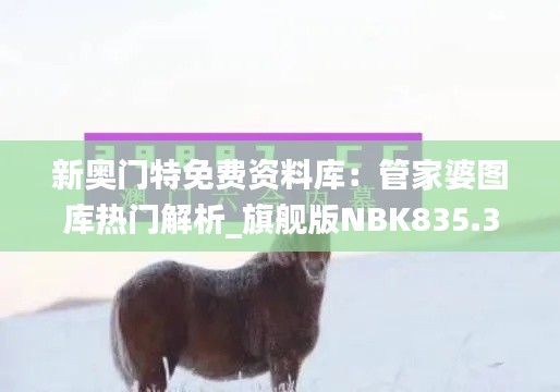 新奥门特免费资料库：管家婆图库热门解析_旗舰版NBK835.38