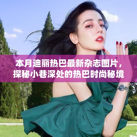 迪丽热巴独家杂志封面揭秘，时尚秘境与绿意小巷的探秘之旅