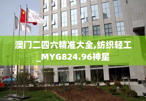 澳门二四六精准大全,纺织轻工_MYG824.96神星