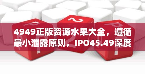 4949正版资源水果大全，遵循最小泄露原则，IPO45.49深度揭秘