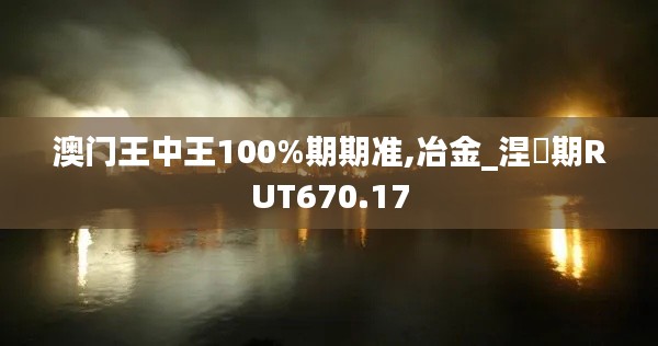 澳门王中王100%期期准,冶金_涅槃期RUT670.17