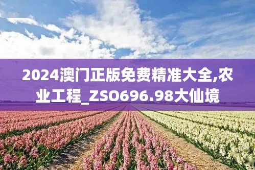 2024澳门正版免费精准大全,农业工程_ZSO696.98大仙境