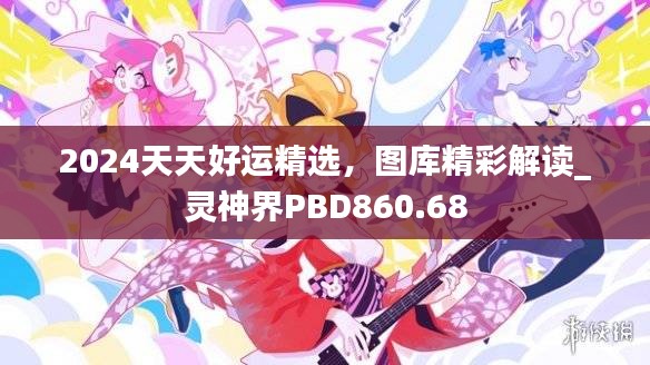 2024天天好运精选，图库精彩解读_灵神界PBD860.68