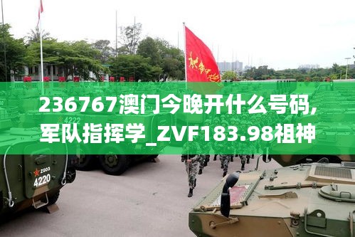 236767澳门今晚开什么号码,军队指挥学_ZVF183.98祖神