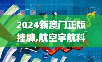 2024新澳门正版挂牌,航空宇航科学与技术_太乙玉仙LVR917.22