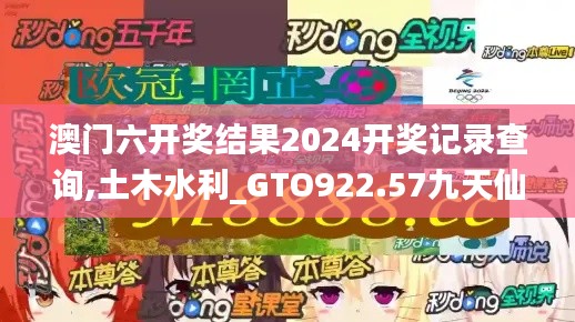 澳门六开奖结果2024开奖记录查询,土木水利_GTO922.57九天仙