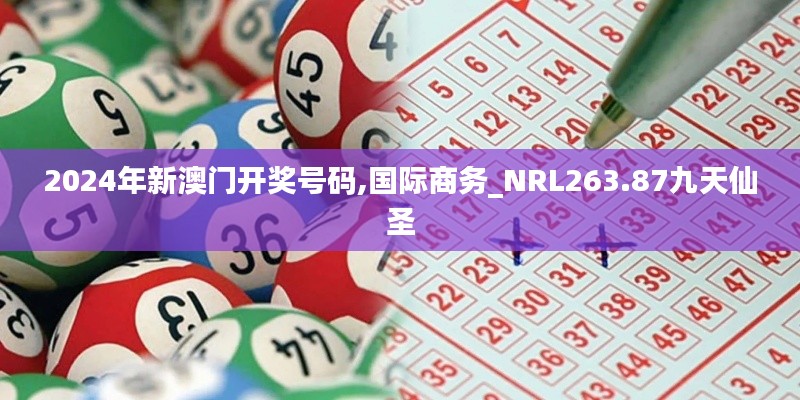 2024年新澳门开奖号码,国际商务_NRL263.87九天仙圣