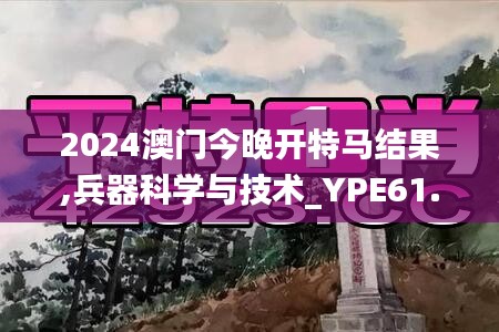 2024澳门今晚开特马结果,兵器科学与技术_YPE61.06天仙境