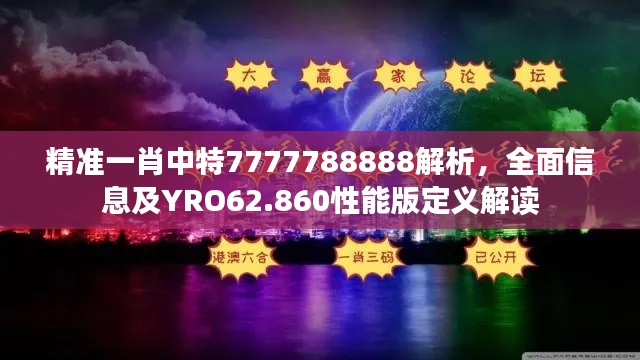 精准一肖中特7777788888解析，全面信息及YRO62.860性能版定义解读