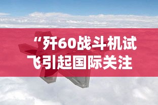 “歼60战斗机试飞引起国际关注，详尽登降数据解析——BIE62.722实用版”