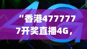 “香港4777777开奖直播4G，新科技助力战略_YOI62.955家居版”