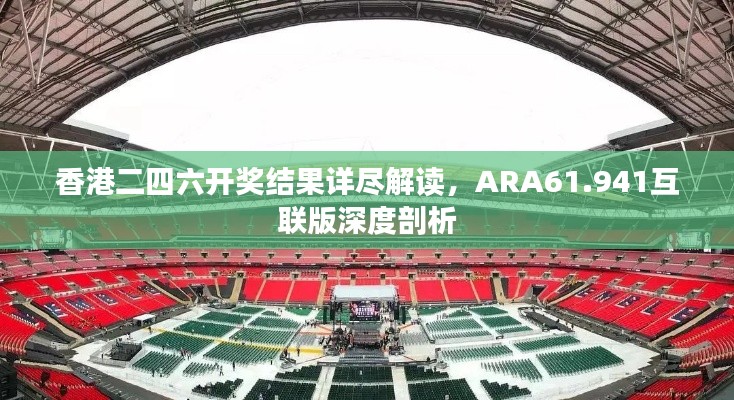 香港二四六开奖结果详尽解读，ARA61.941互联版深度剖析