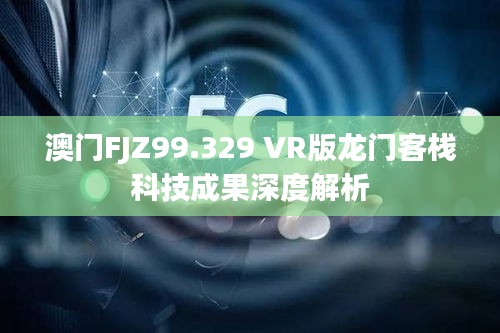 澳门FJZ99.329 VR版龙门客栈科技成果深度解析