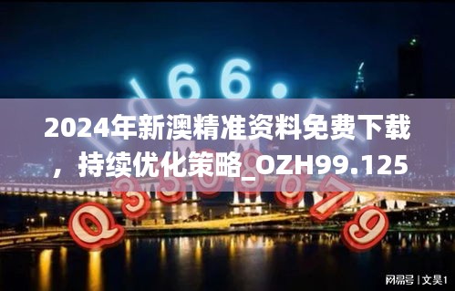 2024年新澳精准资料免费下载，持续优化策略_OZH99.125个人版