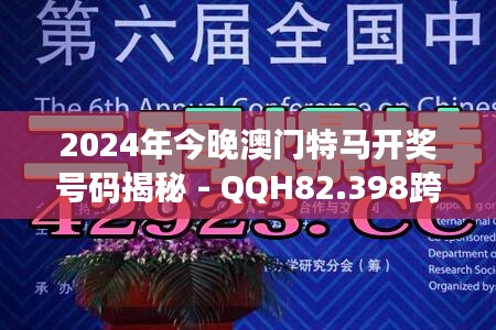 2024年今晚澳门特马开奖号码揭秘 - QQH82.398跨平台独家解读