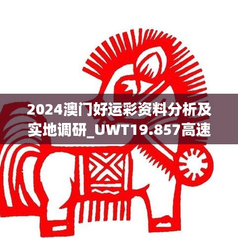 2024澳门好运彩资料分析及实地调研_UWT19.857高速版