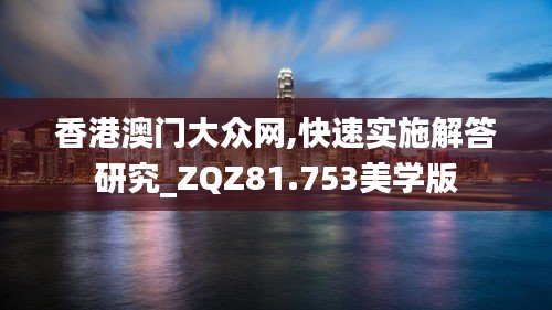 香港澳门大众网,快速实施解答研究_ZQZ81.753美学版