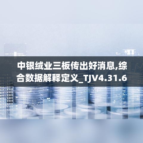 中银绒业三板传出好消息,综合数据解释定义_TJV4.31.65并行版