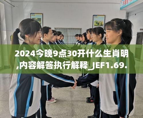 2024今晚9点30开什么生肖明,内容解答执行解释_JEF1.69.99数字版