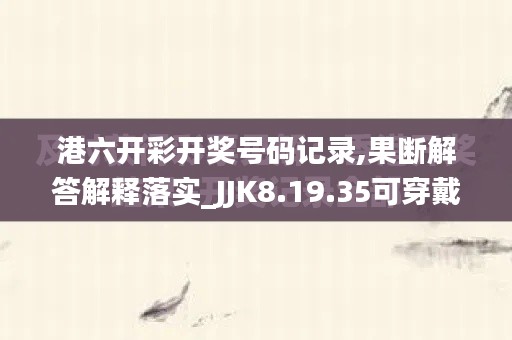 港六开彩开奖号码记录,果断解答解释落实_JJK8.19.35可穿戴设备版