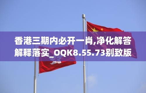 香港三期内必开一肖,净化解答解释落实_OQK8.55.73别致版