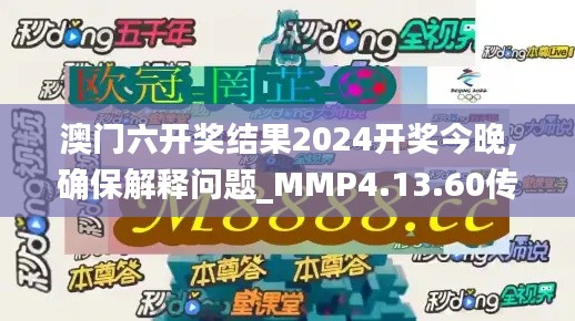 澳门六开奖结果2024开奖今晚,确保解释问题_MMP4.13.60传承版