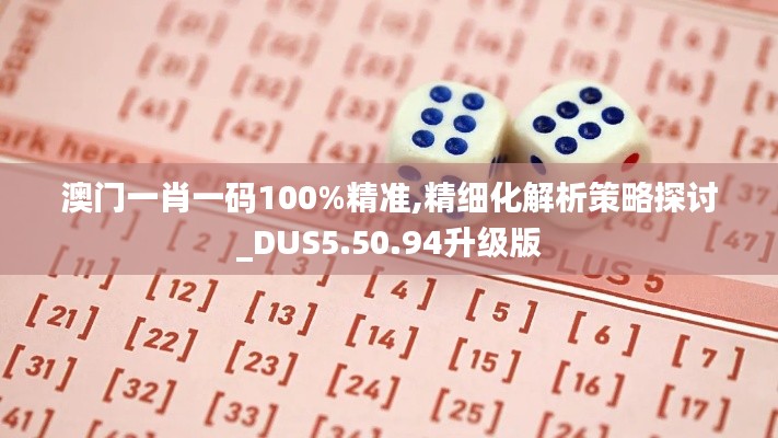 澳门一肖一码100%精准,精细化解析策略探讨_DUS5.50.94升级版