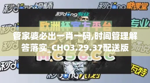 管家婆必出一肖一码,时间管理解答落实_CHO3.29.37配送版